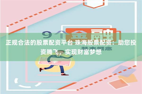 正规合法的股票配资平台 珠海股票配资：助您投资腾飞，实现财富梦想