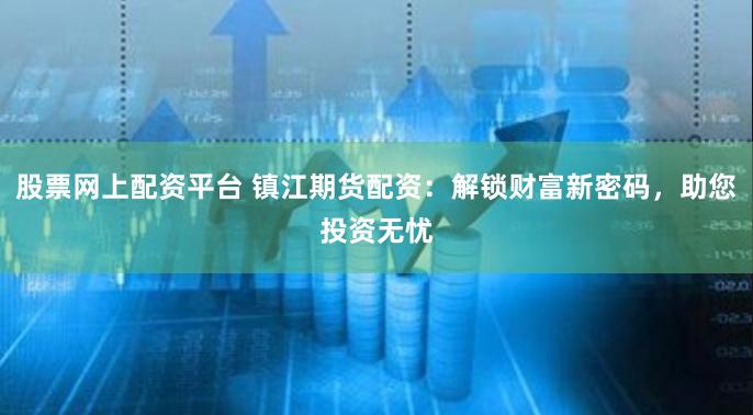股票网上配资平台 镇江期货配资：解锁财富新密码，助您投资无忧