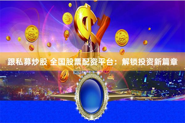 跟私募炒股 全国股票配资平台：解锁投资新篇章