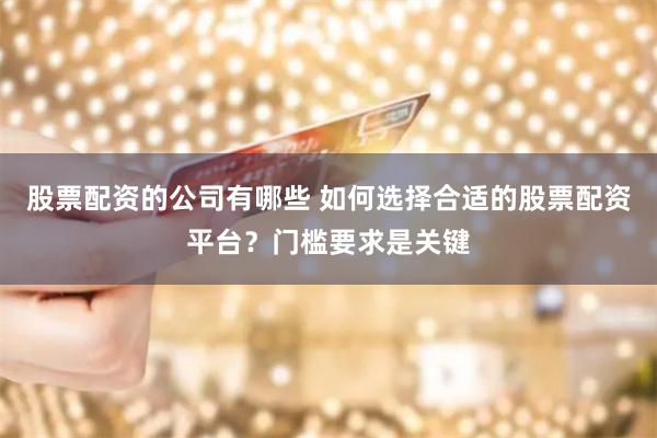 股票配资的公司有哪些 如何选择合适的股票配资平台？门槛要求是关键