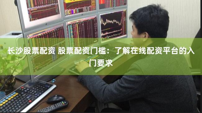 长沙股票配资 股票配资门槛：了解在线配资平台的入门要求