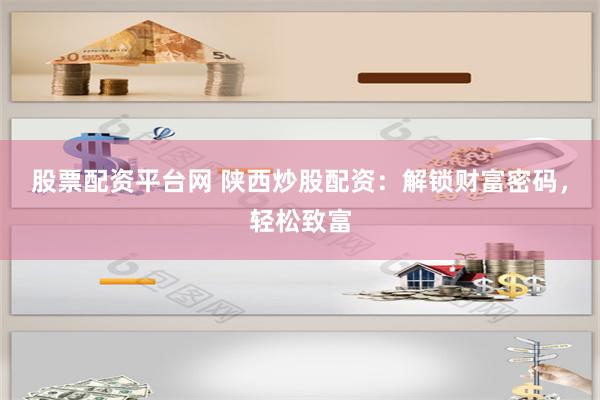 股票配资平台网 陕西炒股配资：解锁财富密码，轻松致富