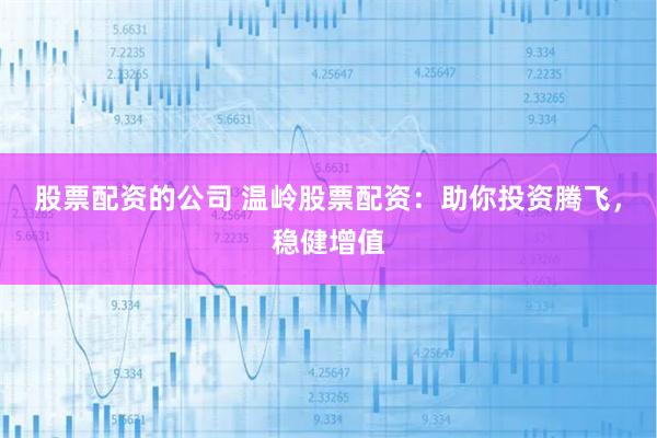 股票配资的公司 温岭股票配资：助你投资腾飞，稳健增值
