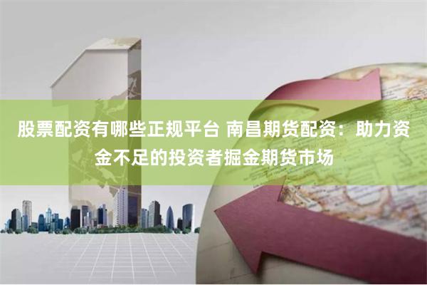 股票配资有哪些正规平台 南昌期货配资：助力资金不足的投资者掘金期货市场