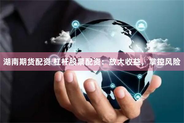 湖南期货配资 杠杆股票配资：放大收益，掌控风险