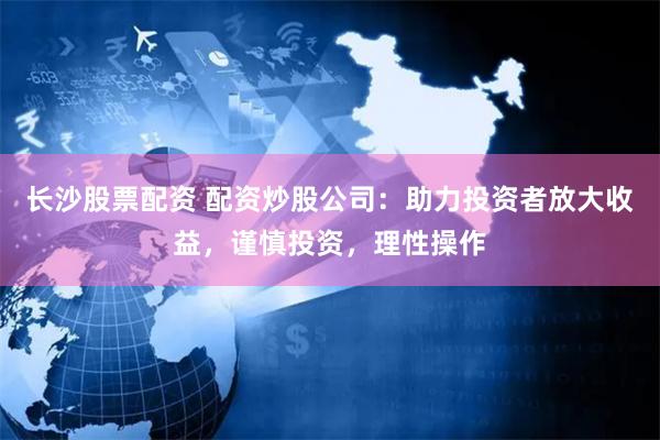 长沙股票配资 配资炒股公司：助力投资者放大收益，谨慎投资，理性操作