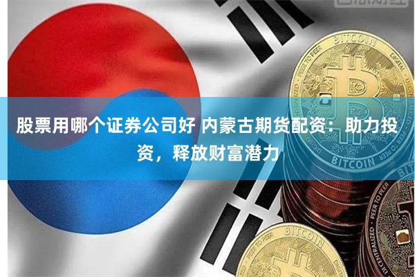 股票用哪个证券公司好 内蒙古期货配资：助力投资，释放财富潜力