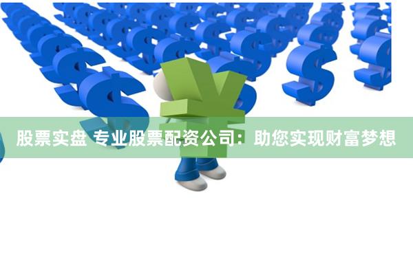 股票实盘 专业股票配资公司：助您实现财富梦想