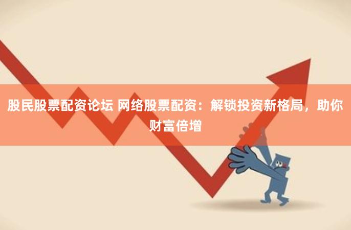 股民股票配资论坛 网络股票配资：解锁投资新格局，助你财富倍增