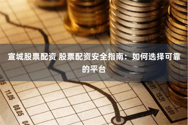 宣城股票配资 股票配资安全指南：如何选择可靠的平台