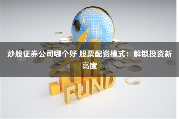 炒股证券公司哪个好 股票配资模式：解锁投资新高度