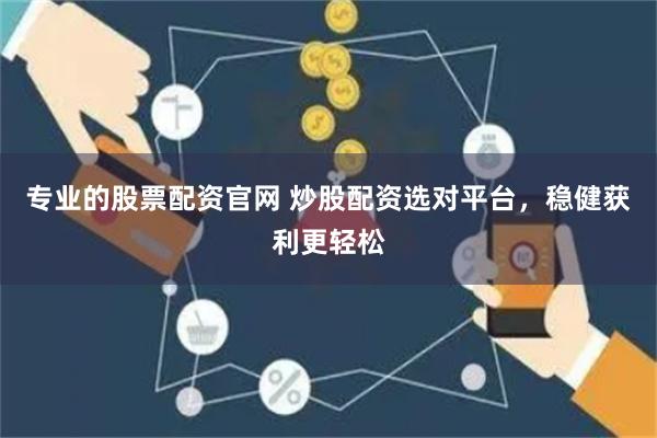 专业的股票配资官网 炒股配资选对平台，稳健获利更轻松