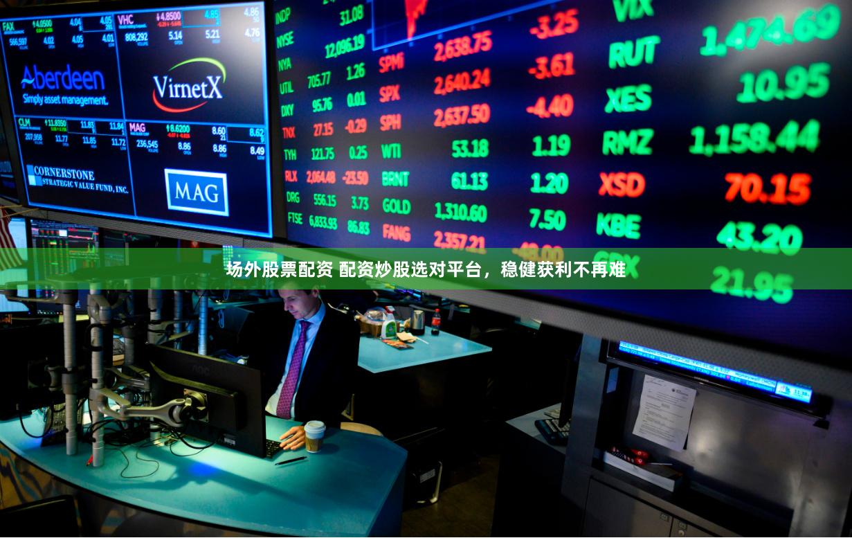 场外股票配资 配资炒股选对平台，稳健获利不再难