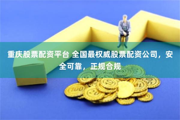 重庆股票配资平台 全国最权威股票配资公司，安全可靠，正规合规