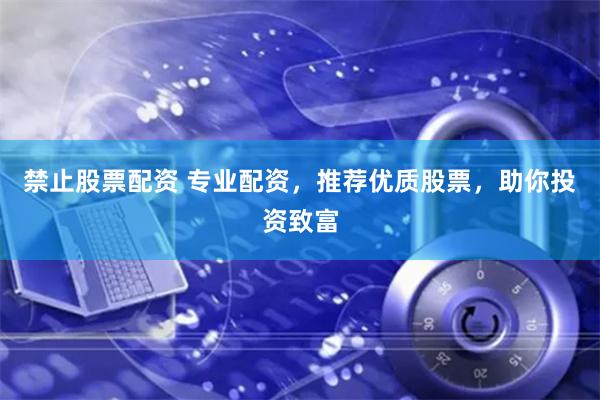 禁止股票配资 专业配资，推荐优质股票，助你投资致富