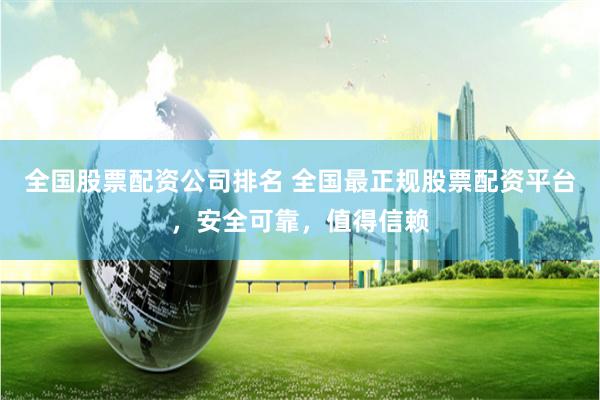 全国股票配资公司排名 全国最正规股票配资平台，安全可靠，值得信赖
