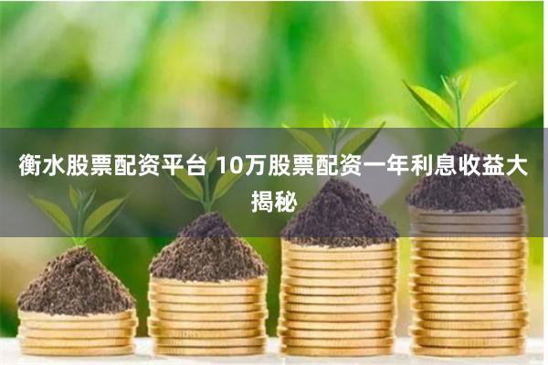 衡水股票配资平台 10万股票配资一年利息收益大揭秘