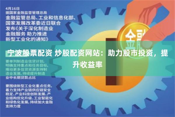 宁波股票配资 炒股配资网站：助力股市投资，提升收益率