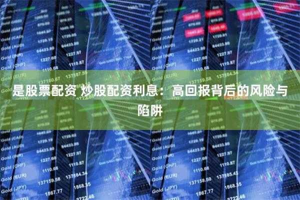 是股票配资 炒股配资利息：高回报背后的风险与陷阱