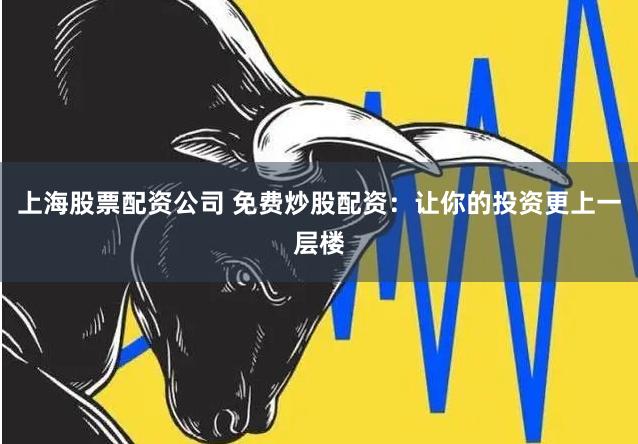 上海股票配资公司 免费炒股配资：让你的投资更上一层楼