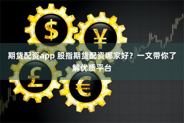 期货配资app 股指期货配资哪家好？一文带你了解优质平台