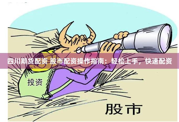 四川期货配资 股市配资操作指南：轻松上手，快速配资