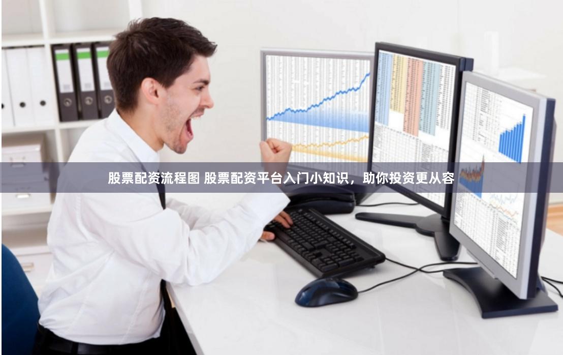 股票配资流程图 股票配资平台入门小知识,助你投资更从容