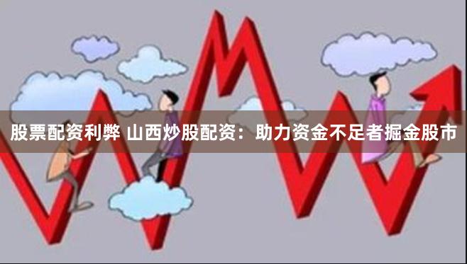 股票配资利弊 山西炒股配资：助力资金不足者掘金股市