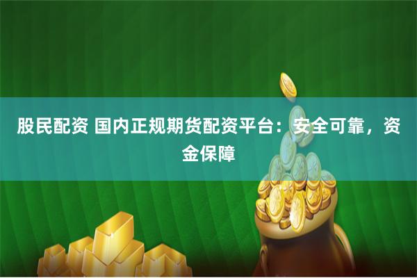 股民配资 国内正规期货配资平台:安全可靠,资金保障