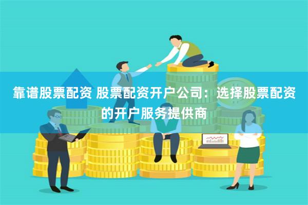 靠谱股票配资 股票配资开户公司:选择股票配资的开户服务提供商