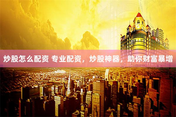 炒股怎么配资 专业配资，炒股神器，助你财富暴增