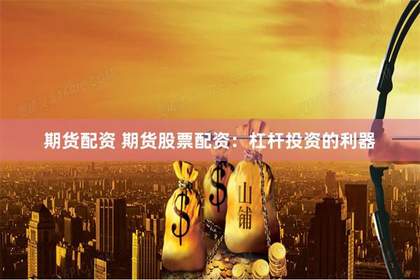 期货配资 期货股票配资:杠杆投资的利器