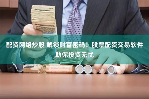 配资网络炒股 解锁财富密码!股票配资交易软件助你投资无忧